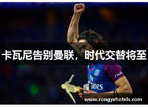 卡瓦尼告别曼联，时代交替将至
