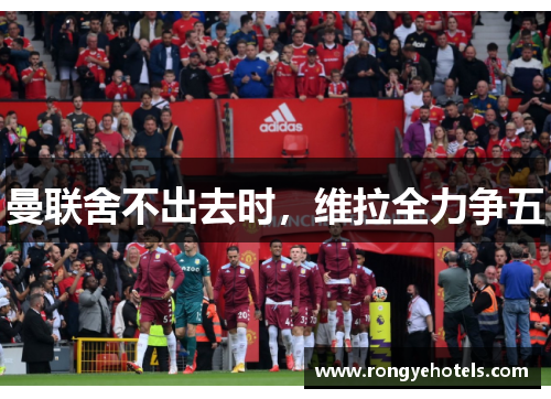 曼联舍不出去时，维拉全力争五